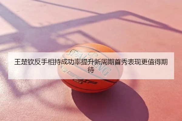 王楚钦反手相持成功率提升新周期首秀表现更值得期待