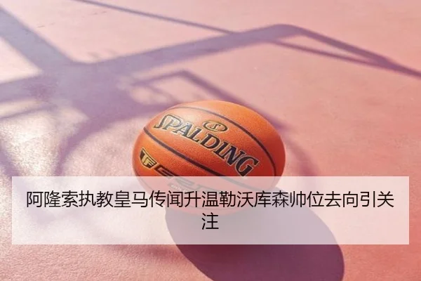 阿隆索执教皇马传闻升温勒沃库森帅位去向引关注
