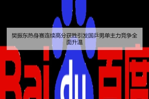 樊振东热身赛连续高分获胜引发国乒男单主力竞争全面升温