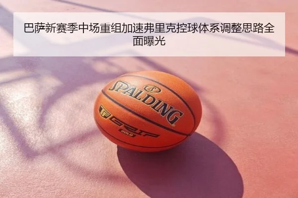 巴萨新赛季中场重组加速弗里克控球体系调整思路全面曝光