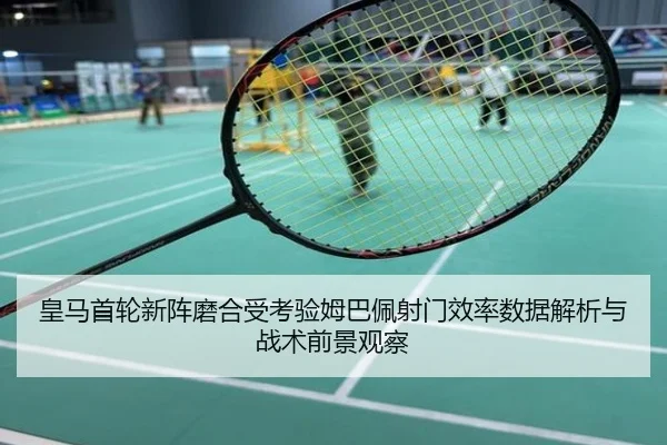 皇马首轮新阵磨合受考验姆巴佩射门效率数据解析与战术前景观察