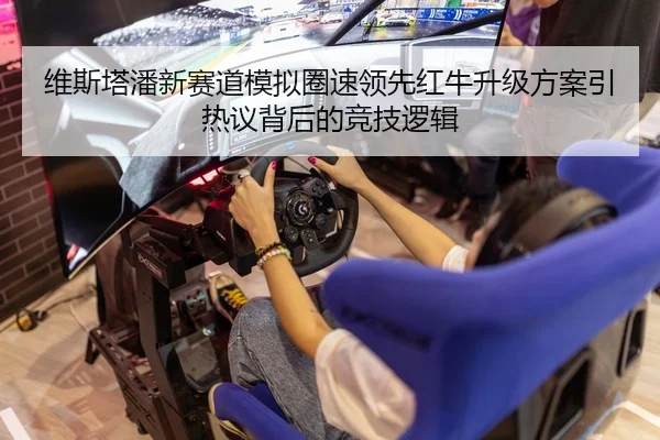 维斯塔潘新赛道模拟圈速领先红牛升级方案引热议背后的竞技逻辑